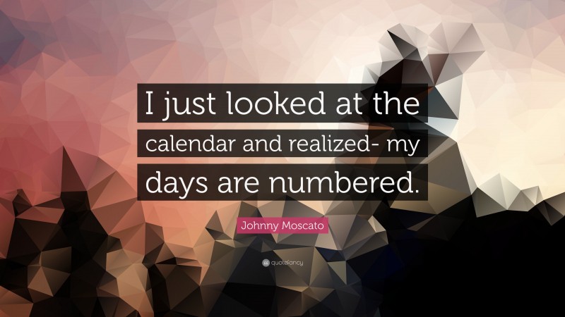 Johnny Moscato Quote: “I just looked at the calendar and realized- my days are numbered.”