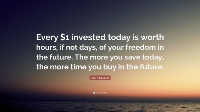 Grant Sabatier Quote: “Every $1 invested today is worth hours, if not days, of your freedom in the future. The more you save today, the more time you buy in the future.”