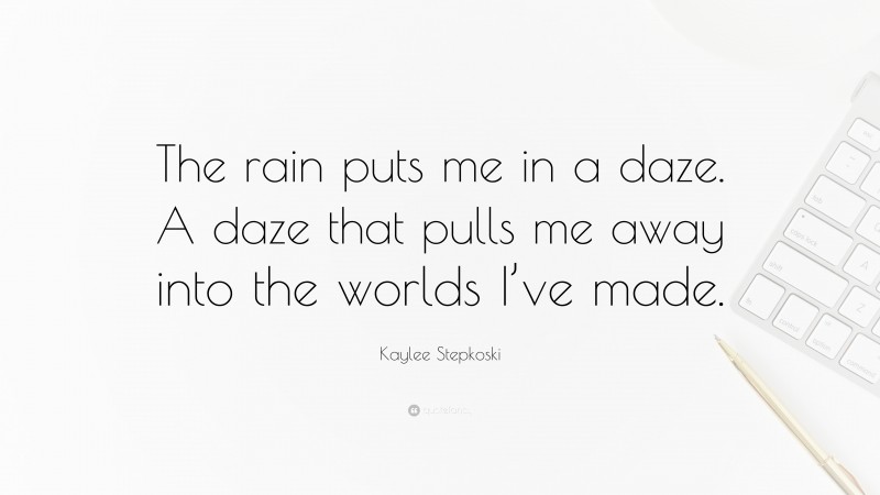 Kaylee Stepkoski Quote: “The rain puts me in a daze. A daze that pulls me away into the worlds I’ve made.”