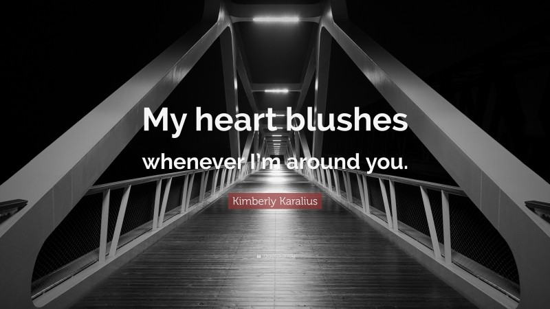 Kimberly Karalius Quote: “My heart blushes whenever I’m around you.”