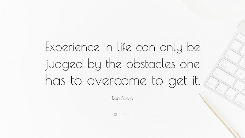Deb Spera Quote: “Experience in life can only be judged by the obstacles one has to overcome to get it.”