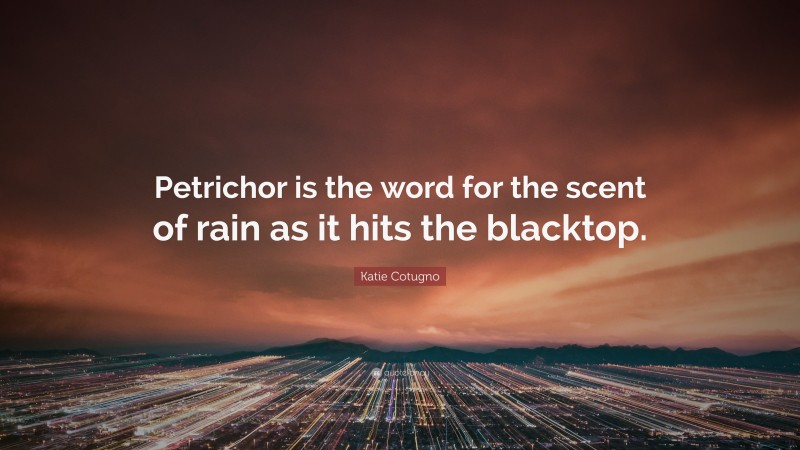 Katie Cotugno Quote: “Petrichor is the word for the scent of rain as it hits the blacktop.”