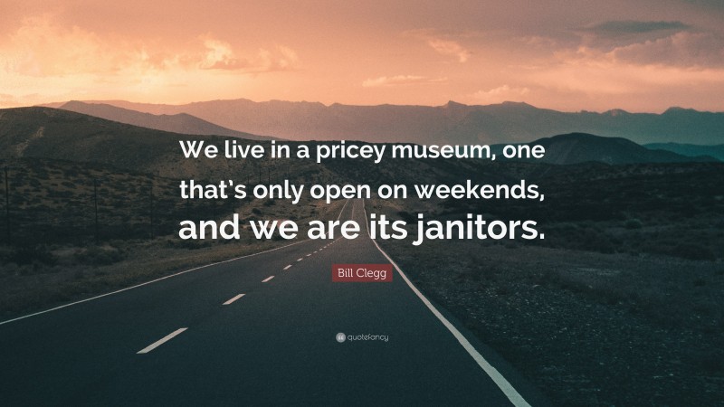 Bill Clegg Quote: “We live in a pricey museum, one that’s only open on weekends, and we are its janitors.”