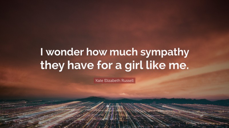 Kate Elizabeth Russell Quote: “I wonder how much sympathy they have for a girl like me.”