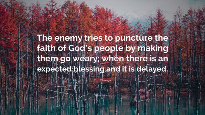 D.K. Olukoya Quote: “The enemy tries to puncture the faith of God’s people by making them go weary; when there is an expected blessing and it is delayed.”