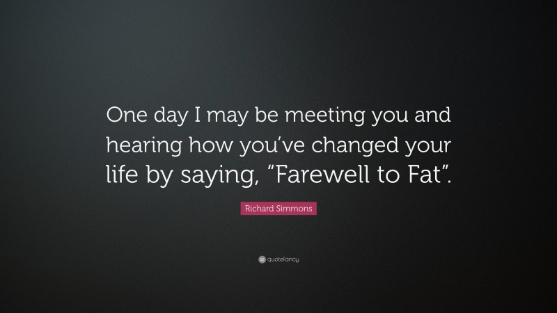 Richard Simmons Quote: “One day I may be meeting you and hearing how you’ve changed your life by saying, “Farewell to Fat”.”