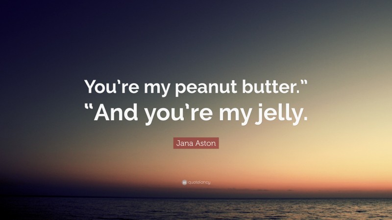 Jana Aston Quote: “You’re my peanut butter.” “And you’re my jelly.”