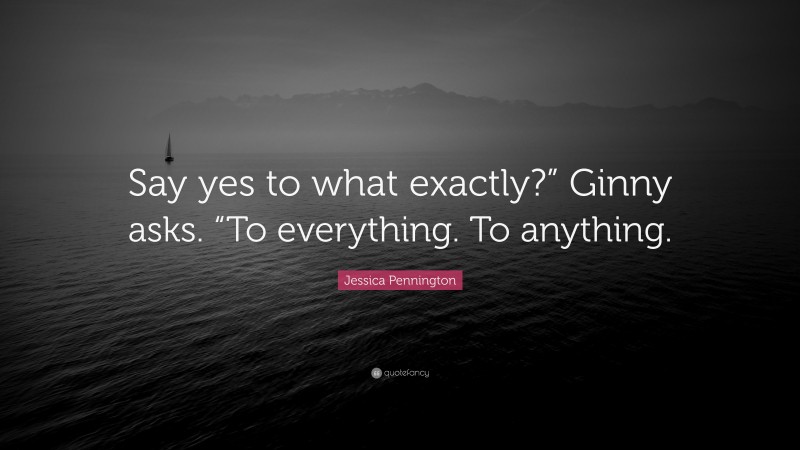 Jessica Pennington Quote: “Say yes to what exactly?” Ginny asks. “To everything. To anything.”