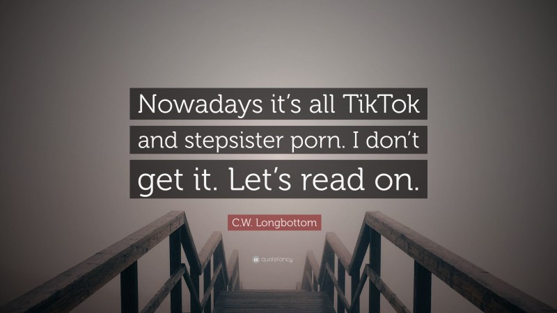 C.W. Longbottom Quote: “Nowadays it’s all TikTok and stepsister porn. I don’t get it. Let’s read on.”