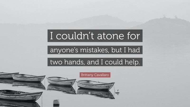 Brittany Cavallaro Quote: “I couldn’t atone for anyone’s mistakes, but I had two hands, and I could help.”