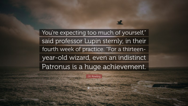 J.K. Rowling Quote: “You’re expecting too much of yourself,” said professor Lupin sternly, in their fourth week of practice. “For a thirteen-year-old wizard, even an indistinct Patronus is a huge achievement.”