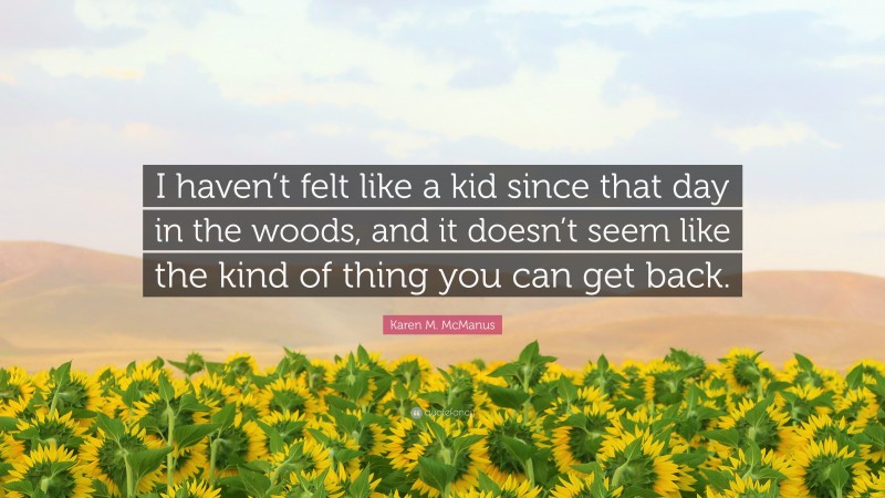 Karen M. McManus Quote: “I haven’t felt like a kid since that day in the woods, and it doesn’t seem like the kind of thing you can get back.”