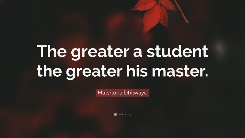 Matshona Dhliwayo Quote: “The greater a student the greater his master.”