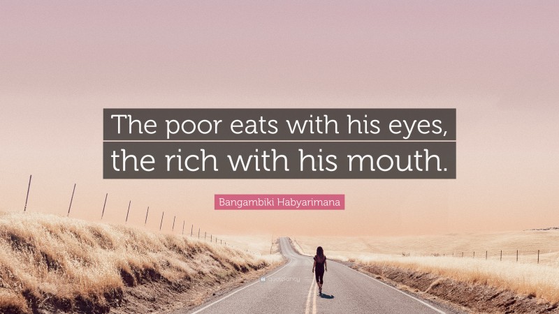 Bangambiki Habyarimana Quote: “The poor eats with his eyes, the rich with his mouth.”