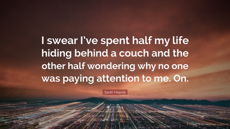 Sarah Hepola Quote: “I swear I’ve spent half my life hiding behind a couch and the other half wondering why no one was paying attention to me. On.”