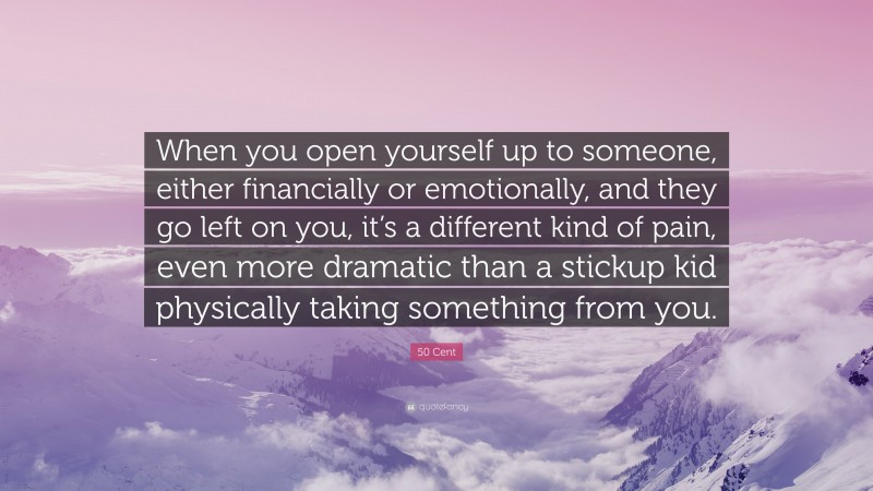 50 Cent Quote: “When you open yourself up to someone, either financially or emotionally, and they go left on you, it’s a different kind of pain, even more dramatic than a stickup kid physically taking something from you.”