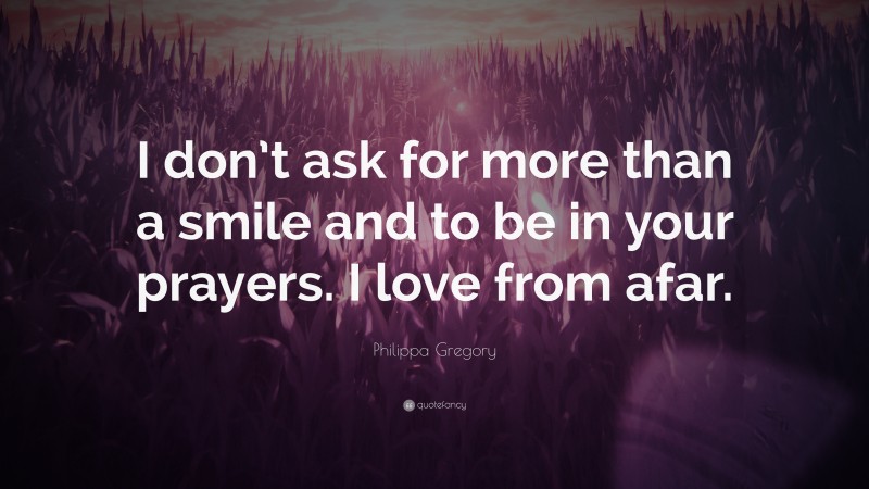 Philippa Gregory Quote: “I don’t ask for more than a smile and to be in your prayers. I love from afar.”