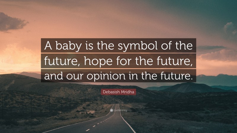 Debasish Mridha Quote: “A baby is the symbol of the future, hope for the future, and our opinion in the future.”