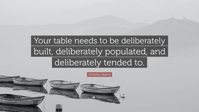 Michelle Obama Quote: “Your table needs to be deliberately built, deliberately populated, and deliberately tended to.”