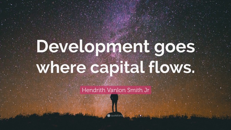 Hendrith Vanlon Smith Jr Quote: “Development goes where capital flows.”