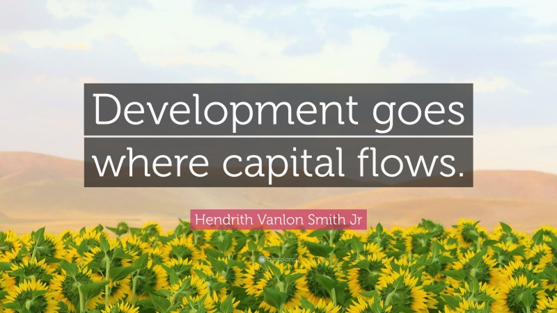 Hendrith Vanlon Smith Jr Quote: “Development goes where capital flows.”