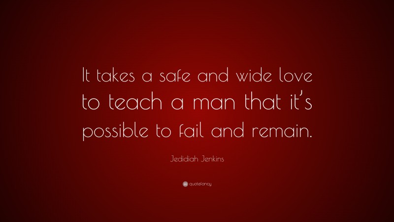 Jedidiah Jenkins Quote: “It takes a safe and wide love to teach a man that it’s possible to fail and remain.”
