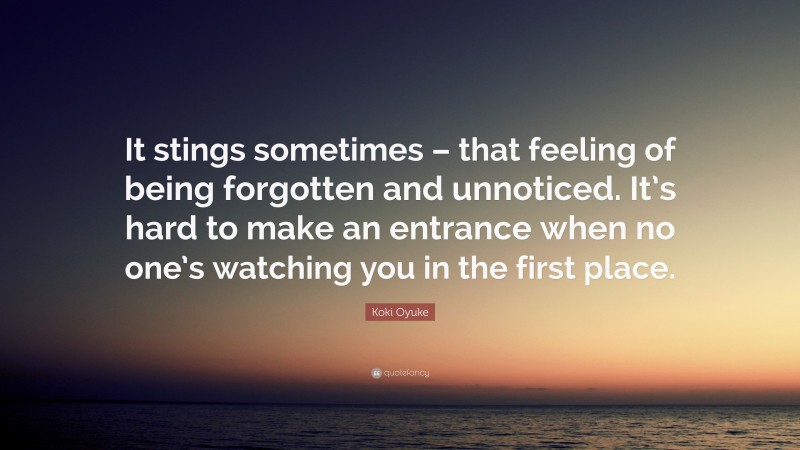 Koki Oyuke Quote: “It stings sometimes – that feeling of being forgotten and unnoticed. It’s hard to make an entrance when no one’s watching you in the first place.”