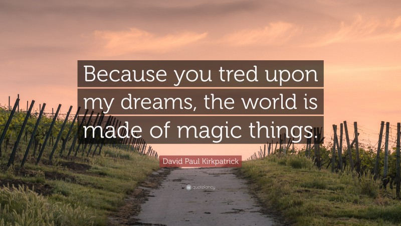 David Paul Kirkpatrick Quote: “Because you tred upon my dreams, the world is made of magic things.”