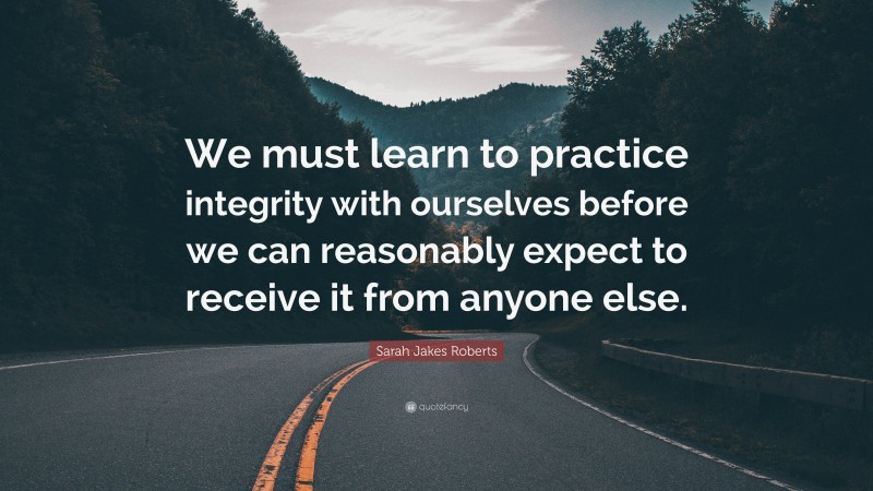 Sarah Jakes Roberts Quote: “We must learn to practice integrity with ourselves before we can reasonably expect to receive it from anyone else.”