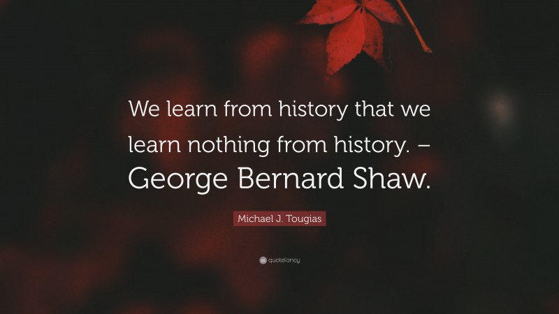 Michael J. Tougias Quote: “We learn from history that we learn nothing from history. – George Bernard Shaw.”