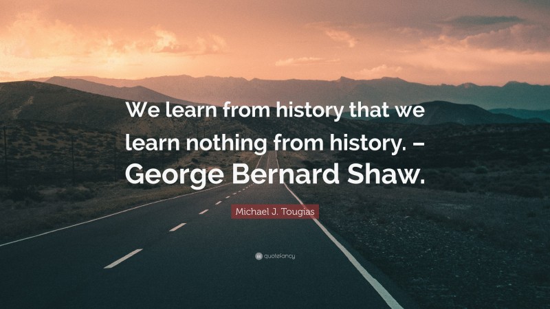 Michael J. Tougias Quote: “We learn from history that we learn nothing from history. – George Bernard Shaw.”