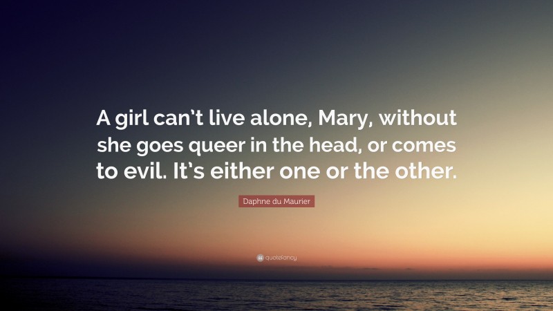 Daphne du Maurier Quote: “A girl can’t live alone, Mary, without she goes queer in the head, or comes to evil. It’s either one or the other.”