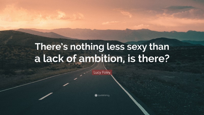 Lucy Foley Quote: “There’s nothing less sexy than a lack of ambition, is there?”