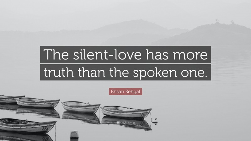 Ehsan Sehgal Quote: “The silent-love has more truth than the spoken one.”