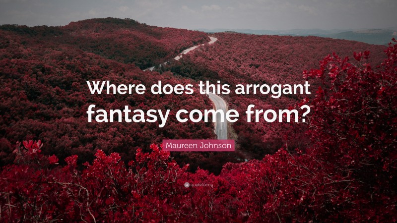 Maureen Johnson Quote: “Where does this arrogant fantasy come from?”