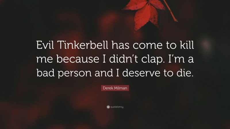 Derek Milman Quote: “Evil Tinkerbell has come to kill me because I didn’t clap. I’m a bad person and I deserve to die.”