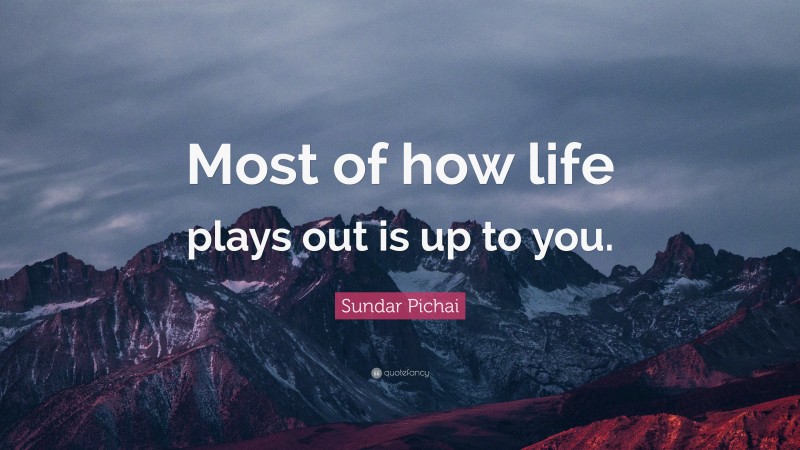 Sundar Pichai Quote: “Most of how life plays out is up to you.”