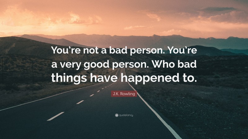 J.K. Rowling Quote: “You’re not a bad person. You’re a very good person. Who bad things have happened to.”