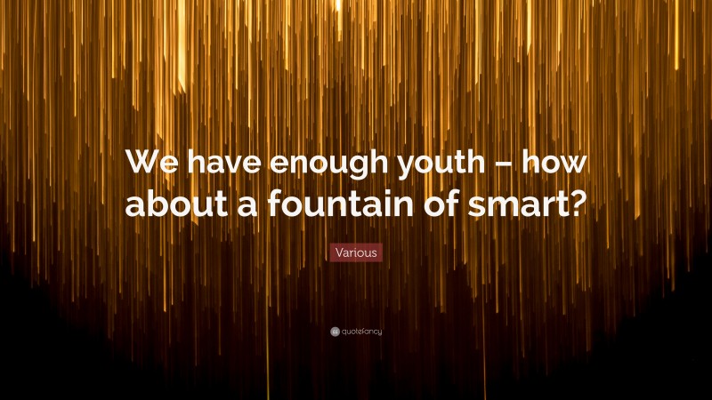 Various Quote: “We have enough youth – how about a fountain of smart?”
