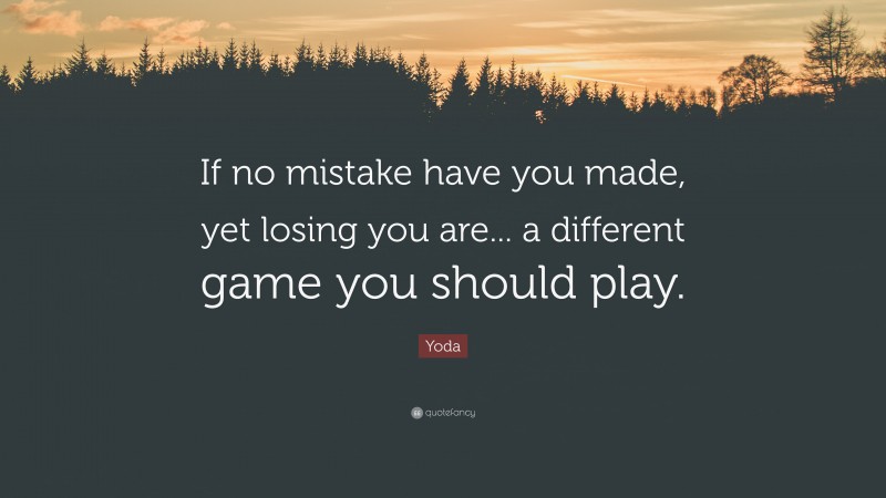 Yoda Quote: “If no mistake have you made, yet losing you are... a different game you should play.”