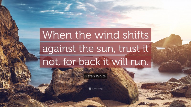 Karen White Quote: “When the wind shifts against the sun, trust it not, for back it will run.”