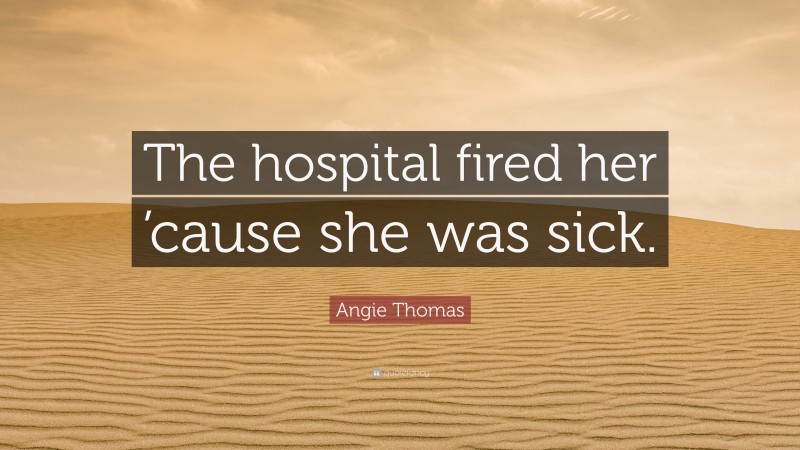 Angie Thomas Quote: “The hospital fired her ’cause she was sick.”