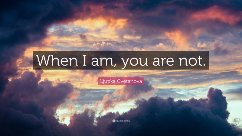 Ljupka Cvetanova Quote: “When I am, you are not.”