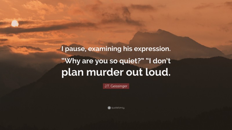 J.T. Geissinger Quote: “I pause, examining his expression. “Why are you so quiet?” “I don’t plan murder out loud.”