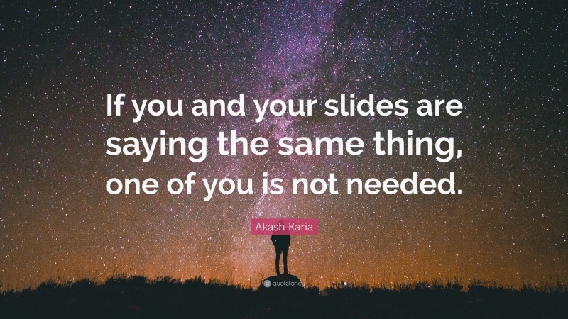 Akash Karia Quote: “If you and your slides are saying the same thing, one of you is not needed.”