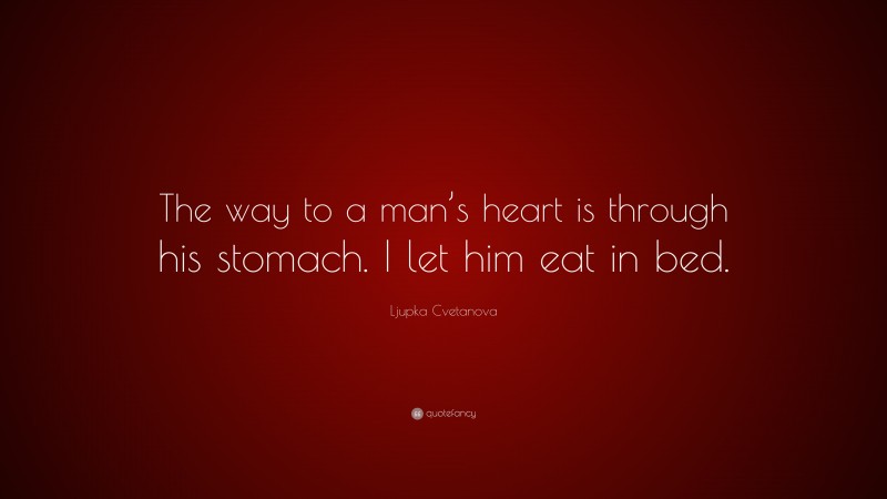 Ljupka Cvetanova Quote: “The way to a man’s heart is through his stomach. I let him eat in bed.”