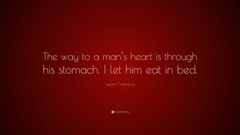 Ljupka Cvetanova Quote: “The way to a man’s heart is through his stomach. I let him eat in bed.”