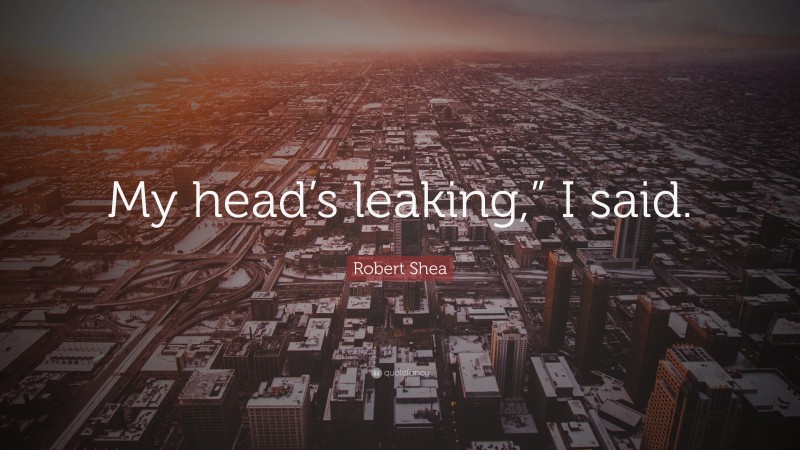 Robert Shea Quote: “My head’s leaking,” I said.”
