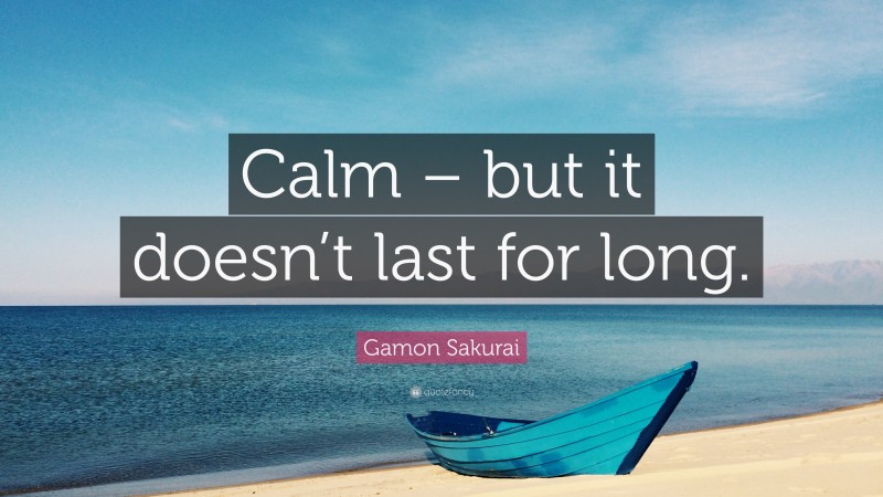 Gamon Sakurai Quote: “Calm – but it doesn’t last for long.”