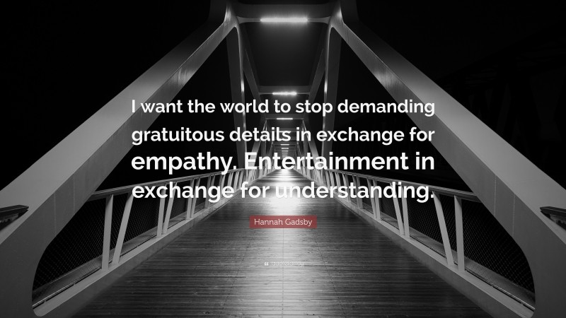 Hannah Gadsby Quote: “I want the world to stop demanding gratuitous details in exchange for empathy. Entertainment in exchange for understanding.”